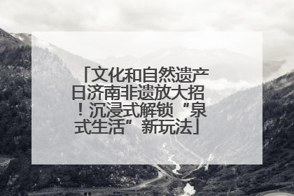文化和自然遗产日济南非遗放大招！沉浸式解锁“泉式生活”新玩法