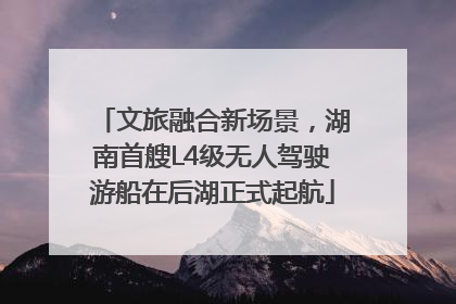 文旅融合新场景，湖南首艘L4级无人驾驶游船在后湖正式起航