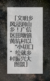文明乡风浸润山乡！广信区田墩镇黄坑村以“小切口”绘就乡村振兴大图景