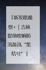 新发路观察+｜吉林提前吹响防汛备汛“集结号”
