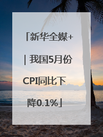 新华全媒+｜我国5月份CPI同比下降0.1%