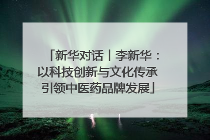 新华对话丨李新华：以科技创新与文化传承引领中医药品牌发展