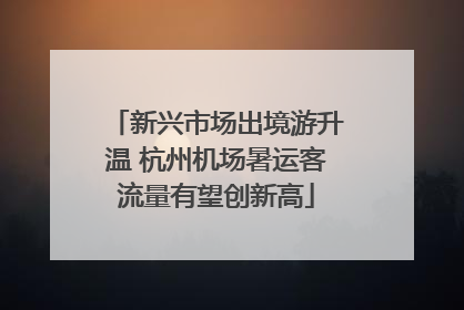 新兴市场出境游升温 杭州机场暑运客流量有望创新高