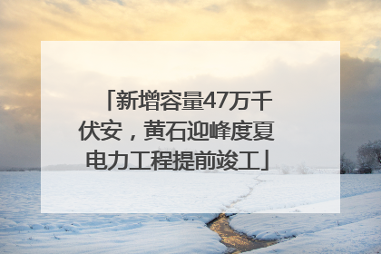 新增容量47万千伏安，黄石迎峰度夏电力工程提前竣工