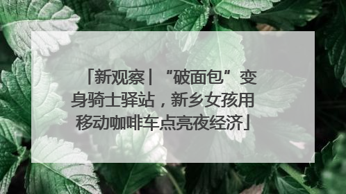 新观察│“破面包”变身骑士驿站，新乡女孩用移动咖啡车点亮夜经济