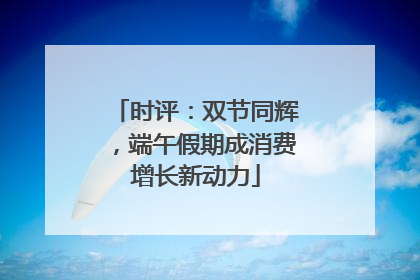 时评：双节同辉，端午假期成消费增长新动力
