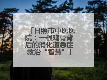 日照市中医医院：一根鸡骨背后的消化道急症救治“智慧”