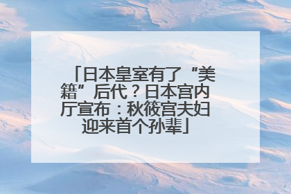 日本皇室有了“美籍”后代？日本宫内厅宣布：秋筱宫夫妇迎来首个孙辈