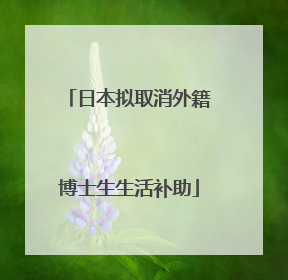 日本拟取消外籍博士生生活补助