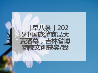 早八条丨2025中国旅游商品大赛落幕，吉林省博物院文创获奖/我国职业本科高校加速扩容