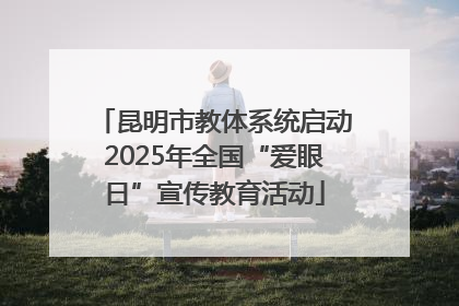 昆明市教体系统启动2025年全国“爱眼日”宣传教育活动