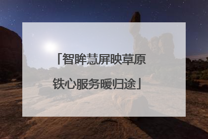 智眸慧屏映草原 铁心服务暖归途