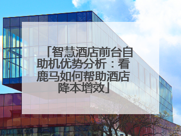 智慧酒店前台自助机优势分析：看鹿马如何帮助酒店降本增效