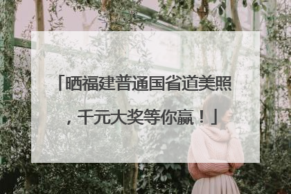 晒福建普通国省道美照，千元大奖等你赢！