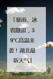 暴雨、冰雹撤退，39℃高温来袭！湖北最新天气