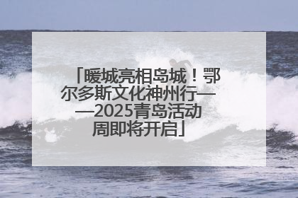暖城亮相岛城！鄂尔多斯文化神州行——2025青岛活动周即将开启