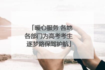 暖心服务 各地各部门为高考考生逐梦路保驾护航