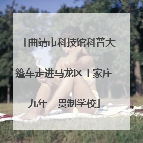 曲靖市科技馆科普大篷车走进马龙区王家庄九年一贯制学校
