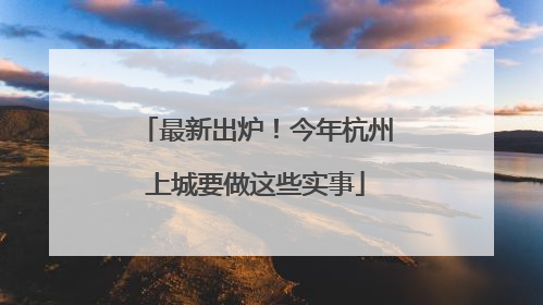 最新出炉！今年杭州上城要做这些实事