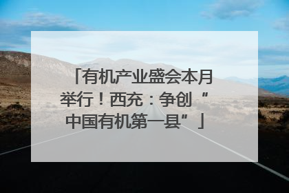 有机产业盛会本月举行！西充：争创“中国有机第一县”