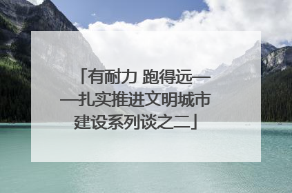 有耐力 跑得远——扎实推进文明城市建设系列谈之二