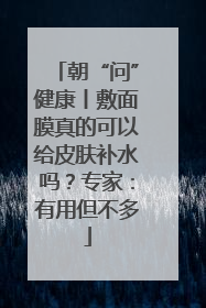 朝“问”健康丨敷面膜真的可以给皮肤补水吗？专家：有用但不多