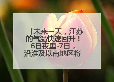 未来三天，江苏的气温快速回升！6日夜里-7日，沿淮及以南地区将出现阵雨或雷雨