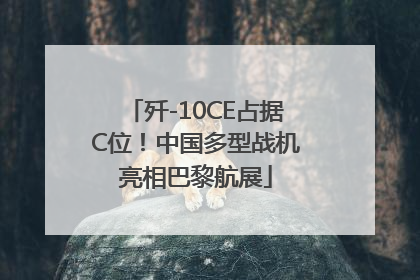歼-10CE占据C位！中国多型战机亮相巴黎航展