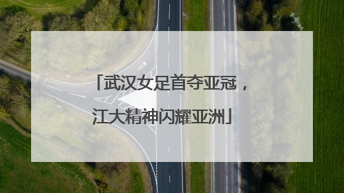 武汉女足首夺亚冠，江大精神闪耀亚洲