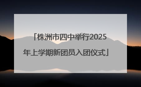 株洲市四中举行2025年上学期新团员入团仪式