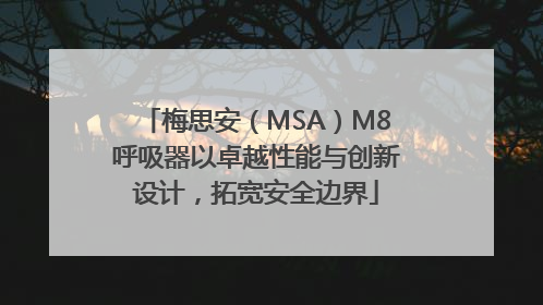 梅思安（MSA）M8呼吸器以卓越性能与创新设计，拓宽安全边界