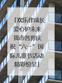 欢乐伴成长 爱心护未来 我市各界庆祝“六一”国际儿童节活动精彩纷呈