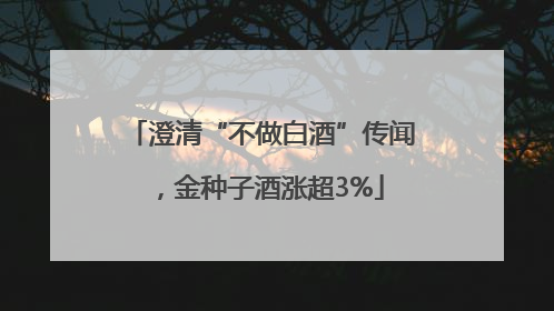 澄清“不做白酒”传闻，金种子酒涨超3%