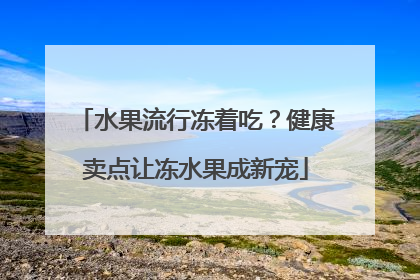 水果流行冻着吃？健康卖点让冻水果成新宠