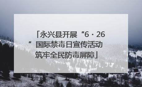 永兴县开展“6・26”国际禁毒日宣传活动 筑牢全民防毒屏障
