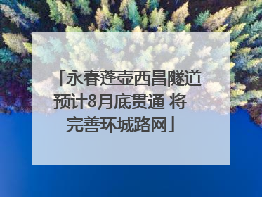 永春蓬壶西昌隧道预计8月底贯通 将完善环城路网