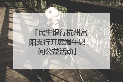 民生银行杭州富阳支行开展端午慰问公益活动