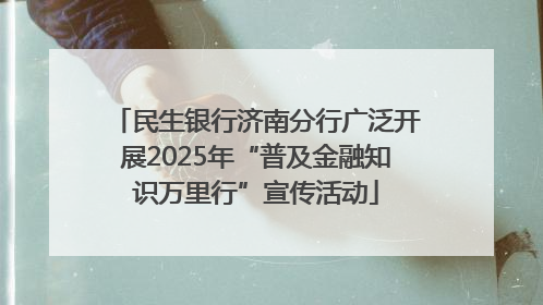 民生银行济南分行广泛开展2025年“普及金融知识万里行”宣传活动