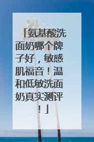 氨基酸洗面奶哪个牌子好，敏感肌福音！温和低敏洗面奶真实测评！