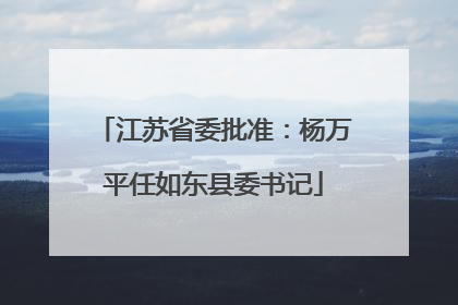 江苏省委批准：杨万平任如东县委书记