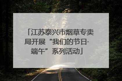 江苏泰兴市烟草专卖局开展“我们的节日·端午”系列活动