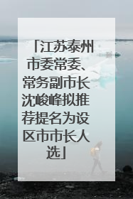 江苏泰州市委常委、常务副市长沈峻峰拟推荐提名为设区市市长人选