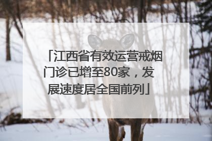 江西省有效运营戒烟门诊已增至80家，发展速度居全国前列