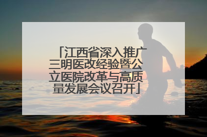 江西省深入推广三明医改经验暨公立医院改革与高质量发展会议召开