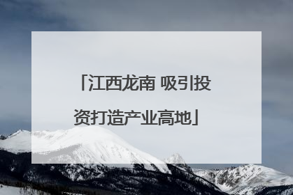 江西龙南 吸引投资打造产业高地