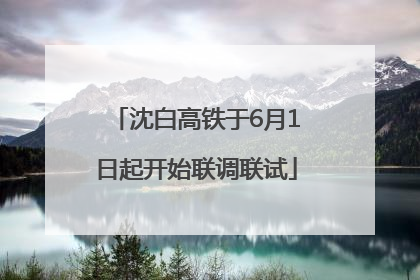 沈白高铁于6月1日起开始联调联试