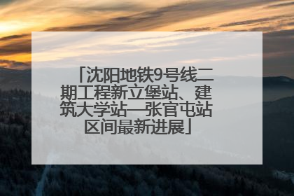 沈阳地铁9号线二期工程新立堡站、建筑大学站—张官屯站区间最新进展