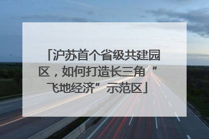 沪苏首个省级共建园区，如何打造长三角“飞地经济”示范区
