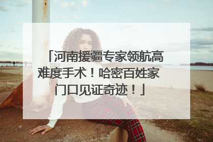 河南援疆专家领航高难度手术！哈密百姓家门口见证奇迹！