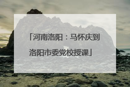 河南洛阳：马怀庆到洛阳市委党校授课
